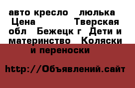 авто кресло - люлька › Цена ­ 1 700 - Тверская обл., Бежецк г. Дети и материнство » Коляски и переноски   